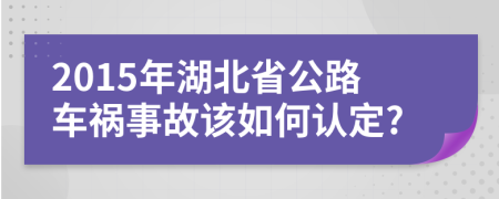 2015年湖北省公路车祸事故该如何认定?