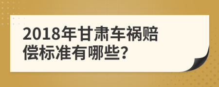 2018年甘肃车祸赔偿标准有哪些？