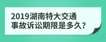 2019湖南特大交通事故诉讼期限是多久？