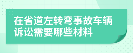 在省道左转弯事故车辆诉讼需要哪些材料