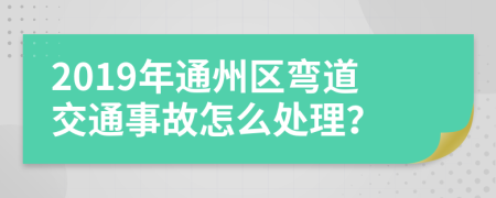 2019年通州区弯道交通事故怎么处理？