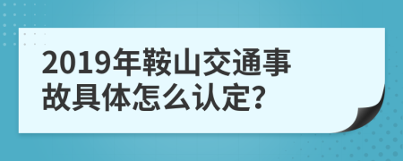 2019年鞍山交通事故具体怎么认定？