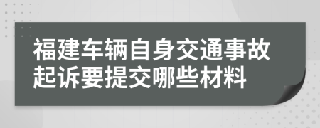 福建车辆自身交通事故起诉要提交哪些材料