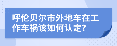 呼伦贝尔市外地车在工作车祸该如何认定？