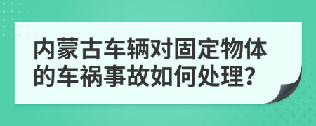 内蒙古车辆对固定物体的车祸事故如何处理？