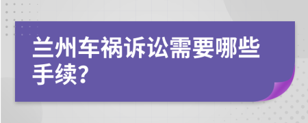 兰州车祸诉讼需要哪些手续？