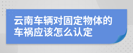 云南车辆对固定物体的车祸应该怎么认定