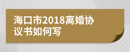 海口市2018离婚协议书如何写