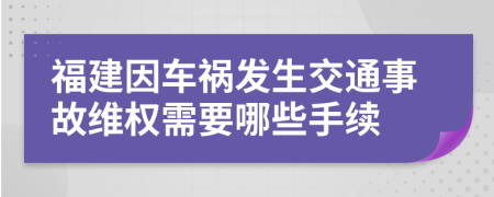 福建因车祸发生交通事故维权需要哪些手续