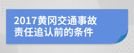 2017黄冈交通事故责任追认前的条件