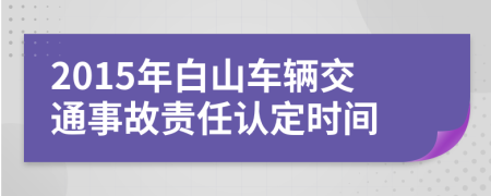 2015年白山车辆交通事故责任认定时间