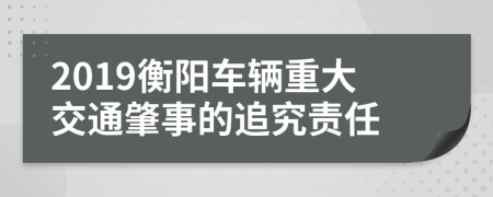 2019衡阳车辆重大交通肇事的追究责任