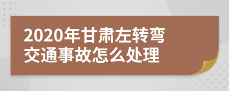 2020年甘肃左转弯交通事故怎么处理