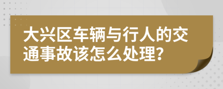 大兴区车辆与行人的交通事故该怎么处理？