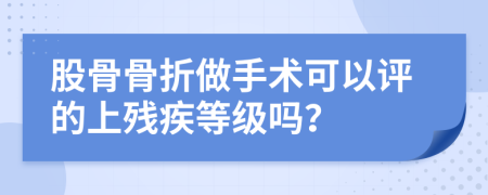 股骨骨折做手术可以评的上残疾等级吗？