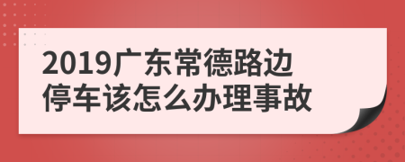 2019广东常德路边停车该怎么办理事故