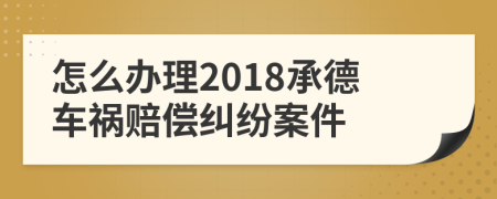 怎么办理2018承德车祸赔偿纠纷案件