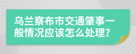 乌兰察布市交通肇事一般情况应该怎么处理？