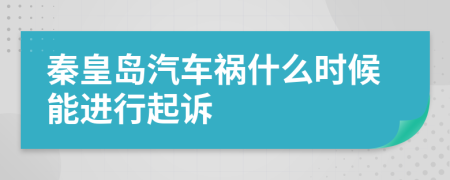 秦皇岛汽车祸什么时候能进行起诉