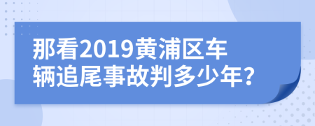 那看2019黄浦区车辆追尾事故判多少年？