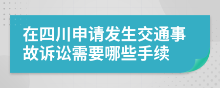 在四川申请发生交通事故诉讼需要哪些手续