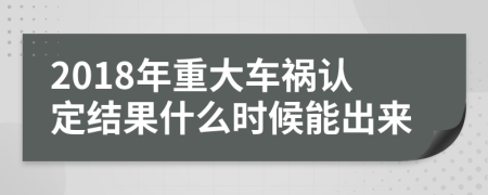 2018年重大车祸认定结果什么时候能出来