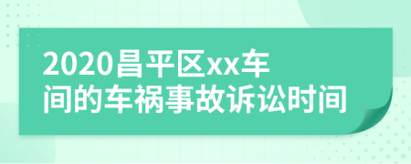 2020昌平区xx车间的车祸事故诉讼时间