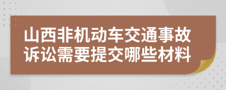 山西非机动车交通事故诉讼需要提交哪些材料