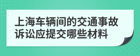 上海车辆间的交通事故诉讼应提交哪些材料