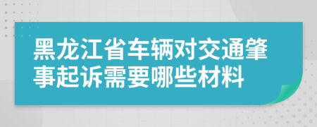 黑龙江省车辆对交通肇事起诉需要哪些材料