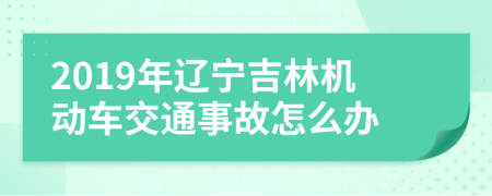 2019年辽宁吉林机动车交通事故怎么办