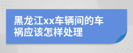 黑龙江xx车辆间的车祸应该怎样处理