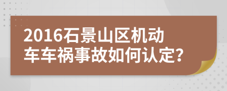 2016石景山区机动车车祸事故如何认定？