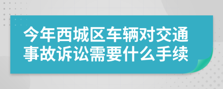 今年西城区车辆对交通事故诉讼需要什么手续