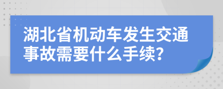 湖北省机动车发生交通事故需要什么手续？