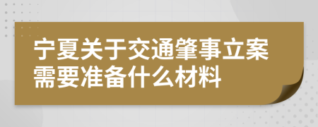 宁夏关于交通肇事立案需要准备什么材料