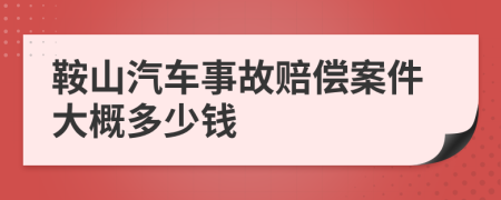 鞍山汽车事故赔偿案件大概多少钱