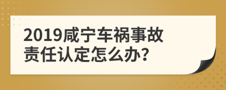 2019咸宁车祸事故责任认定怎么办？