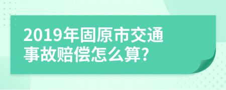 2019年固原市交通事故赔偿怎么算?