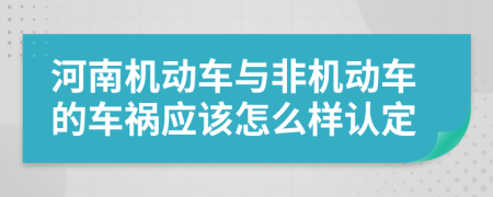 河南机动车与非机动车的车祸应该怎么样认定