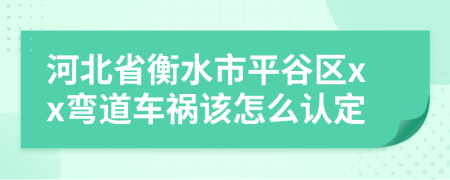 河北省衡水市平谷区xx弯道车祸该怎么认定