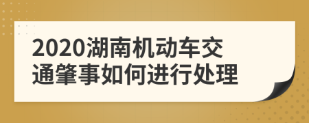 2020湖南机动车交通肇事如何进行处理