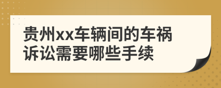 贵州xx车辆间的车祸诉讼需要哪些手续