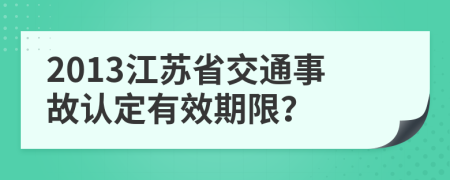 2013江苏省交通事故认定有效期限？