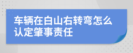 车辆在白山右转弯怎么认定肇事责任