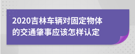 2020吉林车辆对固定物体的交通肇事应该怎样认定