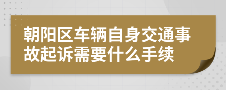 朝阳区车辆自身交通事故起诉需要什么手续