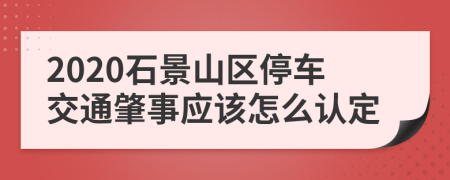 2020石景山区停车交通肇事应该怎么认定