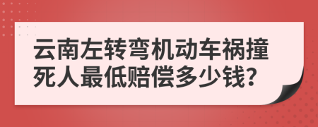 云南左转弯机动车祸撞死人最低赔偿多少钱？