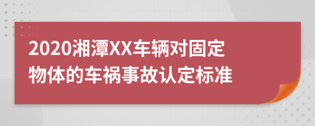2020湘潭XX车辆对固定物体的车祸事故认定标准